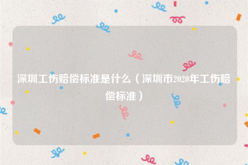 深圳工伤赔偿标准是什么（深圳市2020年工伤赔偿标准）