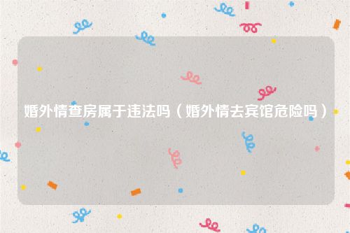 婚外情查房属于违法吗（婚外情去宾馆危险吗）