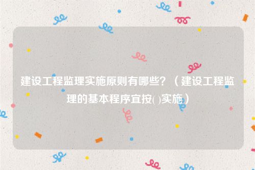 建设工程监理实施原则有哪些？（建设工程监理的基本程序宜按( )实施）