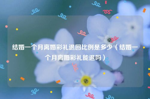 结婚一个月离婚彩礼退回比例是多少（结婚一个月离婚彩礼能退吗）