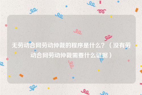 无劳动合同劳动仲裁的程序是什么？（没有劳动合同劳动仲裁需要什么证据）