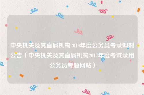 中央机关及其直属机构2010年度公务员考录调剂公告（中央机关及其直属机构2017年度考试录用公务员专题网站）