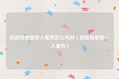 危险驾驶罪致人重伤怎么判刑（危险驾驶致一人重伤）