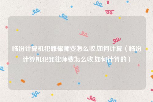 临汾计算机犯罪律师费怎么收,如何计算（临汾计算机犯罪律师费怎么收,如何计算的）