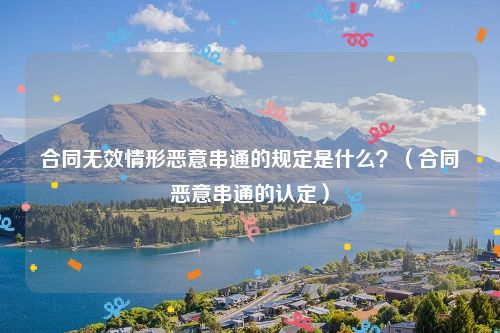 合同无效情形恶意串通的规定是什么？（合同恶意串通的认定）