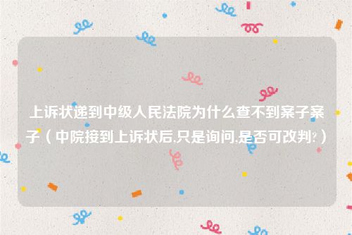 上诉状递到中级人民法院为什么查不到案子案子（中院接到上诉状后,只是询问,是否可改判?）