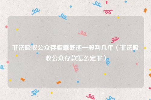 非法吸收公众存款罪既遂一般判几年（非法吸收公众存款怎么定罪）