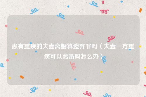 患有重疾的夫妻离婚算遗弃罪吗（夫妻一方重疾可以离婚吗怎么办）
