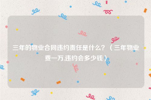 三年的物业合同违约责任是什么？（三年物业费一万,违约会多少钱）