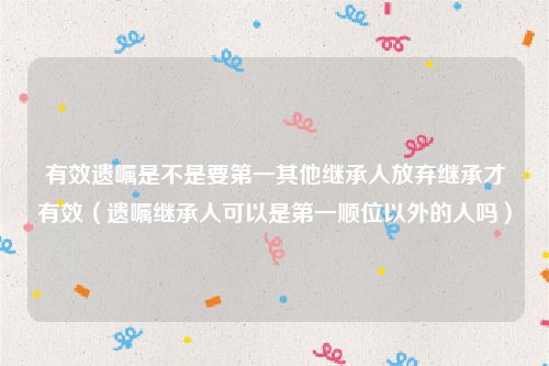 有效遗嘱是不是要第一其他继承人放弃继承才有效（遗嘱继承人可以是第一顺位以外的人吗）