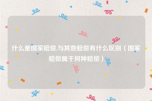 什么是国家赔偿,与其他赔偿有什么区别（国家赔偿属于何种赔偿）