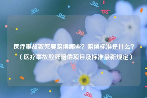 医疗事故致死要赔偿哪些？赔偿标准是什么？（医疗事故致死赔偿项目及标准最新规定）