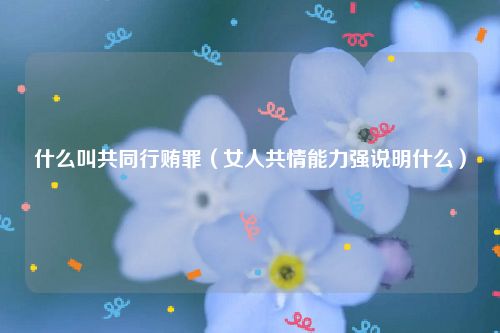 什么叫共同行贿罪（女人共情能力强说明什么）
