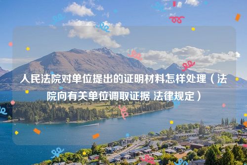 人民法院对单位提出的证明材料怎样处理（法院向有关单位调取证据 法律规定）