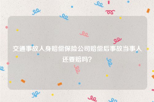 交通事故人身赔偿保险公司赔偿后事故当事人还要赔吗？