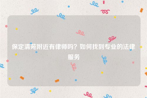 保定清苑附近有律师吗？如何找到专业的法律服务