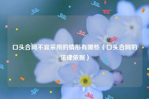 口头合同不宜采用的情形有哪些（口头合同的法律依据）