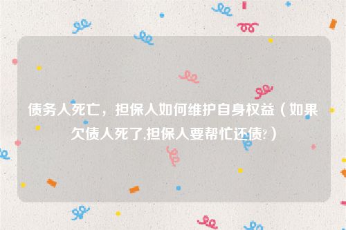 债务人死亡，担保人如何维护自身权益（如果欠债人死了,担保人要帮忙还债?）