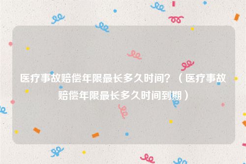 医疗事故赔偿年限最长多久时间？（医疗事故赔偿年限最长多久时间到期）