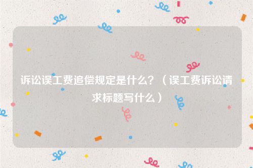 诉讼误工费追偿规定是什么？（误工费诉讼请求标题写什么）