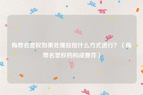 侮辱名誉权如果处理应按什么方式进行？（侮辱名誉权的构成要件）