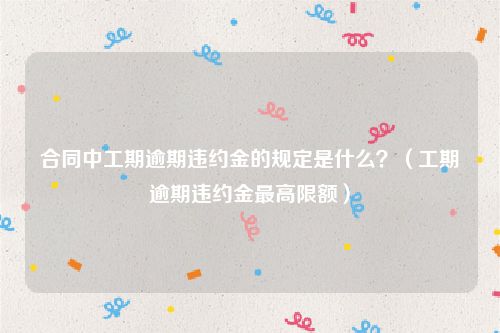 合同中工期逾期违约金的规定是什么？（工期逾期违约金最高限额）