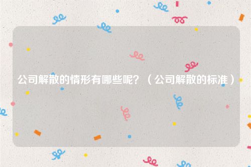 公司解散的情形有哪些呢？（公司解散的标准）