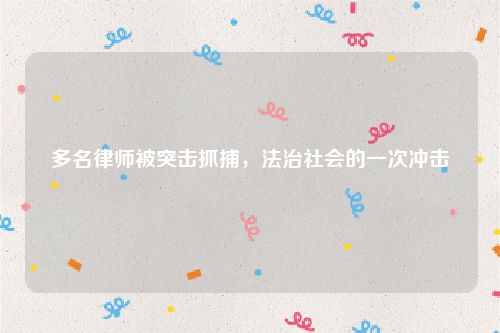 多名律师被突击抓捕，法治社会的一次冲击