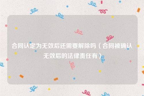 合同认定为无效后还需要解除吗（合同被确认无效后的法律责任有）