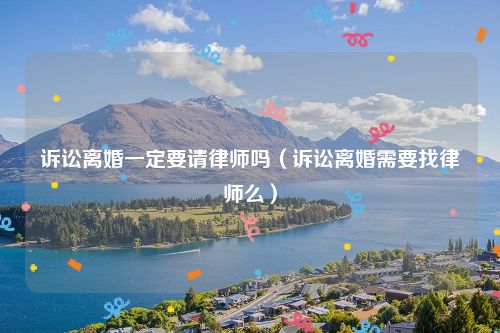 诉讼离婚一定要请律师吗（诉讼离婚需要找律师么）