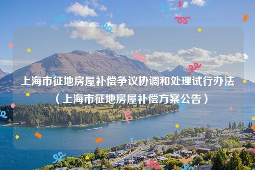 上海市征地房屋补偿争议协调和处理试行办法（上海市征地房屋补偿方案公告）