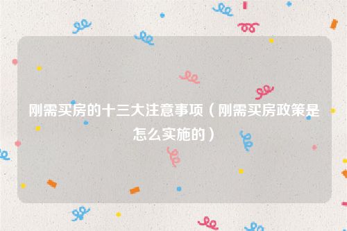 刚需买房的十三大注意事项（刚需买房政策是怎么实施的）