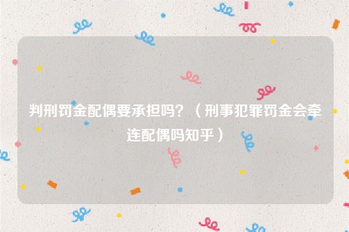 判刑罚金配偶要承担吗？（刑事犯罪罚金会牵连配偶吗知乎）
