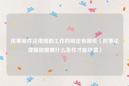民事案件法律援助工作的规定有哪些（民事法律援助需要什么条件才能申请）