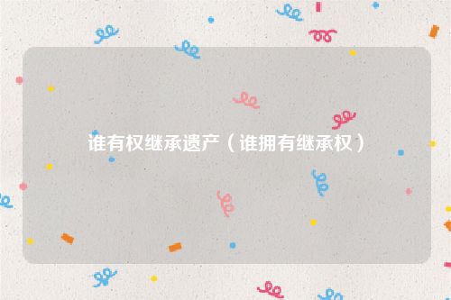 谁有权继承遗产（谁拥有继承权）