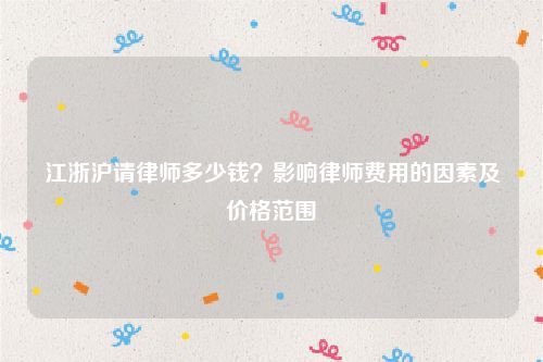 江浙沪请律师多少钱？影响律师费用的因素及价格范围