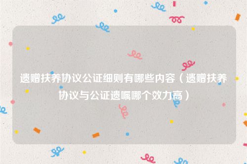 遗赠扶养协议公证细则有哪些内容（遗赠扶养协议与公证遗嘱哪个效力高）