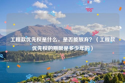 工程款优先权是什么，是否能放弃？（工程款优先权的期限是多少年的）