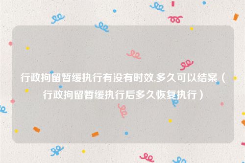 行政拘留暂缓执行有没有时效,多久可以结案（行政拘留暂缓执行后多久恢复执行）