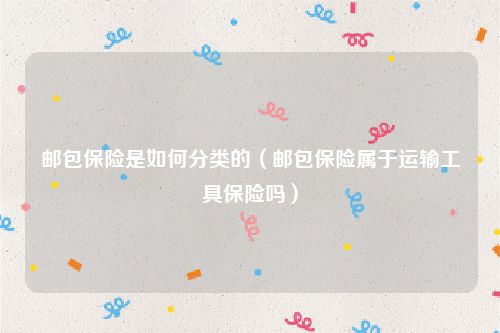 邮包保险是如何分类的（邮包保险属于运输工具保险吗）