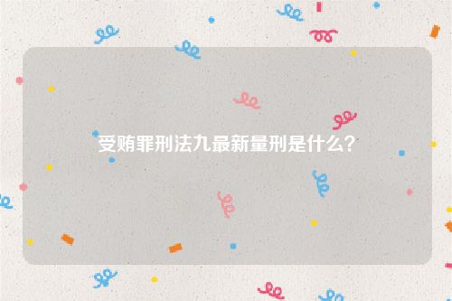 受贿罪刑法九最新量刑是什么？