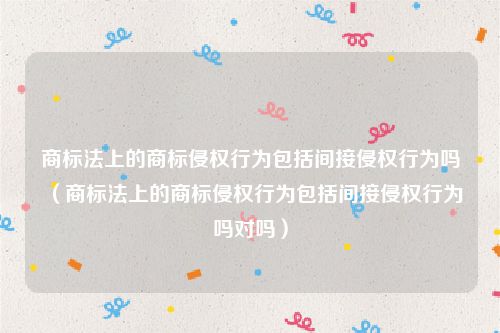商标法上的商标侵权行为包括间接侵权行为吗（商标法上的商标侵权行为包括间接侵权行为吗对吗）