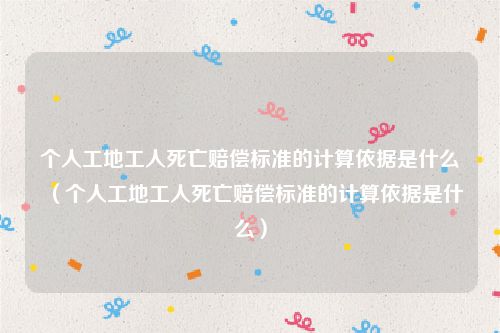 个人工地工人死亡赔偿标准的计算依据是什么（个人工地工人死亡赔偿标准的计算依据是什么）