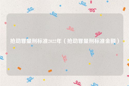 抢劫罪量刑标准2022年（抢劫罪量刑标准金额）