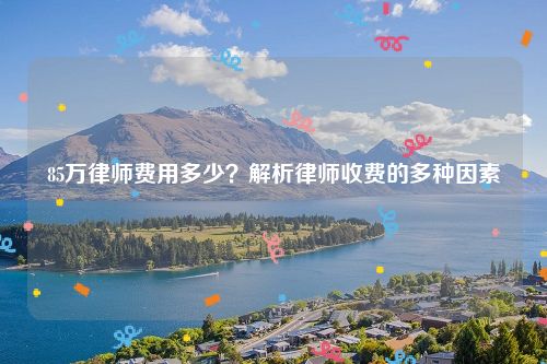 85万律师费用多少？解析律师收费的多种因素