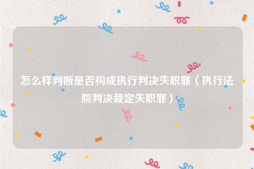 怎么样判断是否构成执行判决失职罪（执行法院判决裁定失职罪）