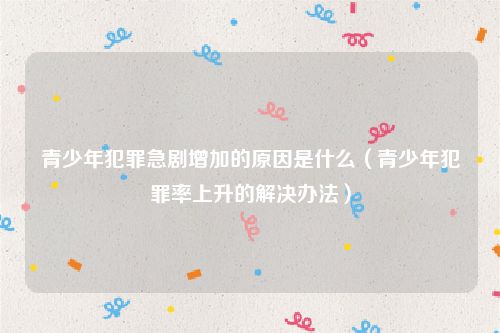 青少年犯罪急剧增加的原因是什么（青少年犯罪率上升的解决办法）