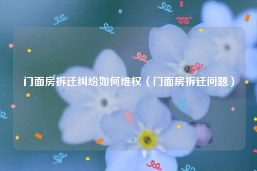 门面房拆迁纠纷如何维权（门面房拆迁问题）