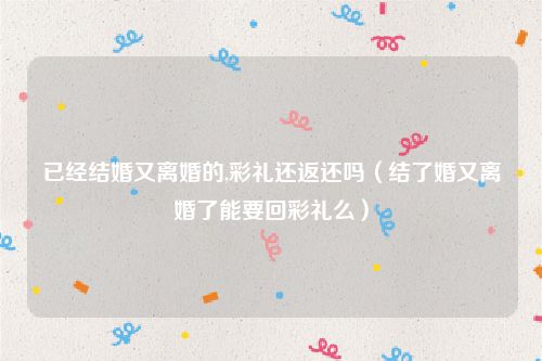 已经结婚又离婚的,彩礼还返还吗（结了婚又离婚了能要回彩礼么）