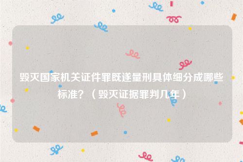 毁灭国家机关证件罪既遂量刑具体细分成哪些标准？（毁灭证据罪判几年）